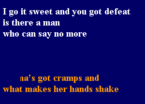 I go it sweet and you got defeat
is there a man
who can say no more

na's got cramps and
what makes her hands shake