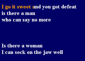 I go it sweet and you got defeat
is there a man
who can say no more

Is there a woman
I can sock on the jaw well