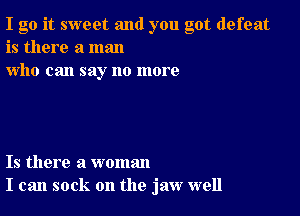 I go it sweet and you got defeat
is there a man
who can say no more

Is there a woman
I can sock on the jaw well