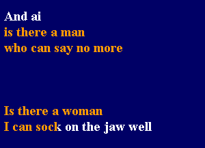 And ai
is there a man
who can say no more

Is there a woman
I can sock on the jaw well