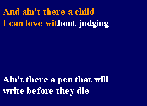 And ain't there a child
I can love without judging

Ahl't there a pen that will
write before they die