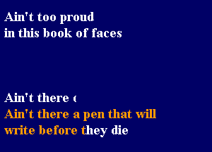 Ain't too proud
in this book of faces

Ain't there (
Ahl't there a pen that will
write before they die