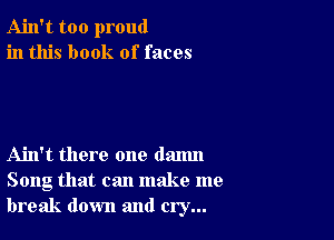 Ain't too proud
in this book of faces

Ain't there one danm
Song that can make me
break down and cry...