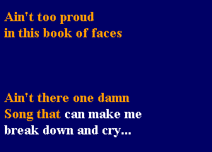 Ain't too proud
in this book of faces

Ain't there one danm
Song that can make me
break down and cry...