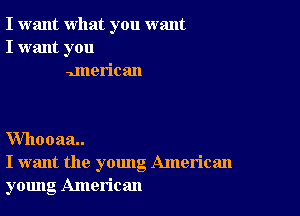 I want what you want
I want you
unerican

Whooaa..
I want the young American
young American