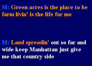 Green acres is the place to be
farm livin' is the life for me

Land spreadin' out so far and
wide keep Manhattan just give
me that country side