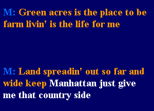 Green acres is the place to be
farm livin' is the life for me

Land spreadin' out so far and
wide keep Manhattan just give
me that country side