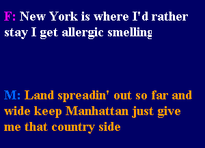 New Y ork is Where I'd rather
stay I get allergic smelling

Land spreadin' out so far and
wide keep Manhattan just give
me that country side