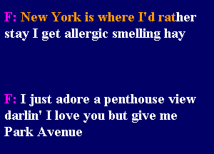 New Y ork is Where I'd rather
stay I get allergic smelling hay

I just adore a penthouse view
darlin' I love you but give me
Park Avenue