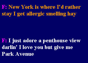 New Y ork is Where I'd rather
stay I get allergic smelling hay

I just adore a penthouse view
darlin' I love you but give me
Park Avenue