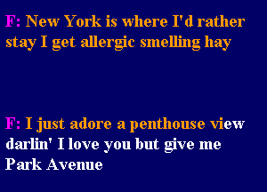 New Y ork is Where I'd rather
stay I get allergic smelling hay

I just adore a penthouse view
darlin' I love you but give me
Park Avenue