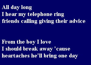 All day long
I hear my telephone ring
friends calling giving their advice

FTom the boy I love
I should break away 'cause
heartaches he'll bring one day