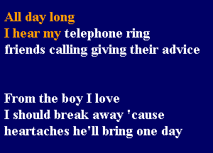 All day long
I hear my telephone ring
friends calling giving their advice

FTom the boy I love
I should break away 'cause
heartaches he'll bring one day