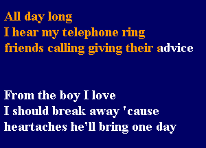 All day long
I hear my telephone ring
friends calling giving their advice

FTom the boy I love
I should break away 'cause
heartaches he'll bring one day