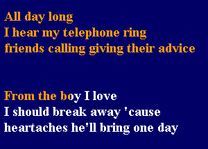 All day long
I hear my telephone ring
friends calling giving their advice

FTom the boy I love
I should break away 'cause
heartaches he'll bring one day