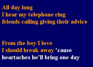 All day long
I hear my telephone ring
friends calling giving their advice

FTom the boy I love
I should break away 'cause
heartaches he'll bring one day