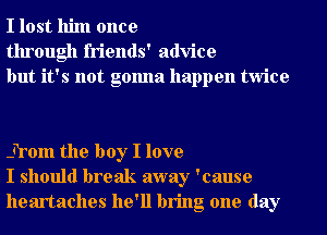 I lost him once
through friends' advice
but it's not gonna happen twice

hmm the boy I love
I should break away 'cause
heartaches he'll bring one day