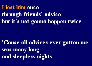 I lost him once
through friends' advice
but it's not gonna happen twice

'Cause all advices ever gotten me
was many long
and sleepless nights