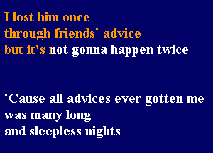 I lost him once
through friends' advice
but it's not gonna happen twice

'Cause all advices ever gotten me
was many long
and sleepless nights