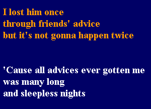 I lost him once
through friends' advice
but it's not gonna happen twice

'Cause all advices ever gotten me
was many long
and sleepless nights