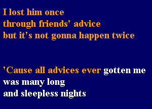 I lost him once
through friends' advice
but it's not gonna happen twice

'Cause all advices ever gotten me
was many long
and sleepless nights