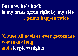 But now he's back
in my arms again right by my side
. gonna happen twice

'Cause all advices ever gotten me
was many long
and sleepless nights