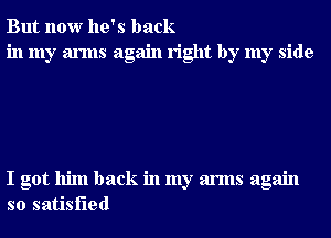 But now he's back
in my arms again right by my side

I got him back in my arms again
so satisfied