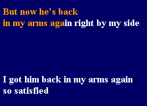 But now he's back
in my arms again right by my side

I got him back in my arms again
so satisfied