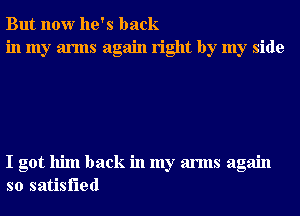 But now he's back
in my arms again right by my side

I got him back in my arms again
so satisfied