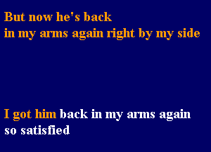 But now he's back
in my arms again right by my side

I got him back in my arms again
so satisfied