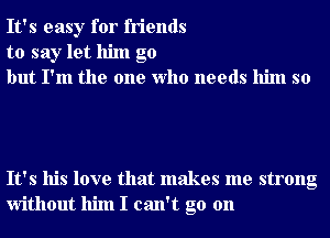 It's easy for friends
to say let him go
but I'm the one Who needs him so

It's his love that makes me strong
without him I can't go on