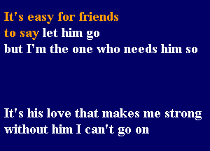 It's easy for friends
to say let him go
but I'm the one Who needs him so

It's his love that makes me strong
without him I can't go on