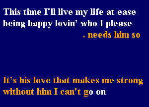 This time I'll live my life at ease
being happy lovin' Who I please
. needs him so

It's his love that makes me strong
without him I can't go on