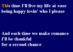 This time I'll live my life at ease
being happy lovin' Who I please

And each time we make romance

I'll be thankful
for a second chance