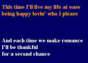 This time I'll live my life at ease
being happy lovin' Who I please

And each time we make romance

I'll be thankful
for a second chance