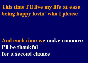 This time I'll live my life at ease
being happy lovin' Who I please

And each time we make romance

I'll be thankful
for a second chance