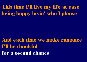 This time I'll live my life at ease
being happy lovin' Who I please

And each time we make romance

I'll be thankful
for a second chance