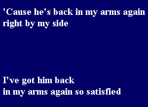 'Cause he's back in my arms again
right by my side

I've got him back
in my arms again so satisfied