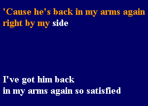 'Cause he's back in my arms again
right by my side

I've got him back
in my arms again so satisfied