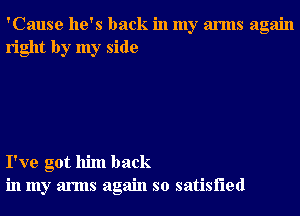 'Cause he's back in my arms again
right by my side

I've got him back
in my arms again so satisfied