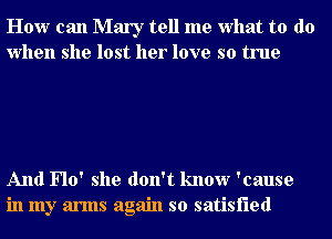 How can Mary tell me what to do
when she lost her love so true

And Flo' she don't know 'cause
in my arms again so satisfied