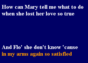 How can Mary tell me what to do
when she lost her love so true

And Flo' she don't know 'cause
in my arms again so satisfied