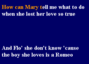 How can Mary tell me what to do
when she lost her love so true

And Flo' she don't know 'cause
the boy she loves is a Romeo