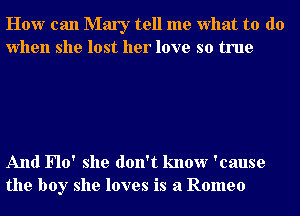 How can Mary tell me what to do
when she lost her love so true

And Flo' she don't know 'cause
the boy she loves is a Romeo