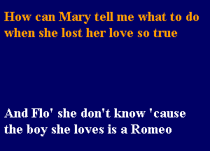 How can Mary tell me what to do
when she lost her love so true

And Flo' she don't know 'cause
the boy she loves is a Romeo