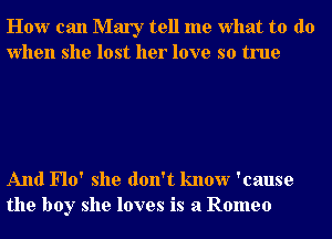 How can Mary tell me what to do
when she lost her love so true

And Flo' she don't know 'cause
the boy she loves is a Romeo