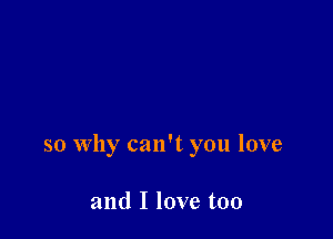 so Why can't you love

and I love too