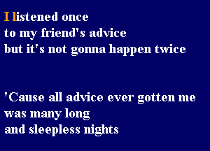 I listened once
to my friend's advice
but it's not gonna happen twice

'Cause all advice ever gotten me
was many long
and sleepless nights