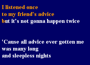 I listened once
to my friend's advice
but it's not gonna happen twice

'Cause all advice ever gotten me
was many long
and sleepless nights