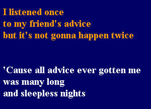 I listened once
to my friend's advice
but it's not gonna happen twice

'Cause all advice ever gotten me
was many long
and sleepless nights